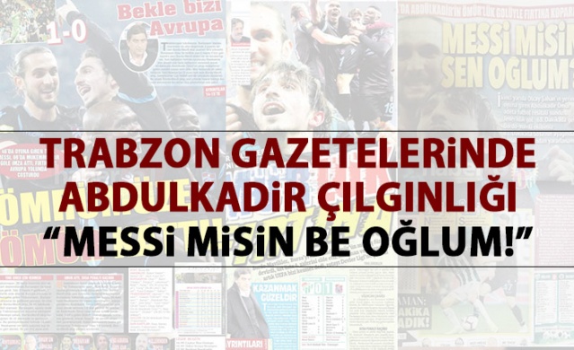 Trabzon Gazetelerinde Abdulkadir çılgınlığı : "Messi misin be oğlum!" 1