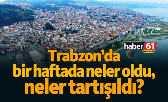 Trabzon'da bir haftada neler oldu, neler tartışıldı? 1