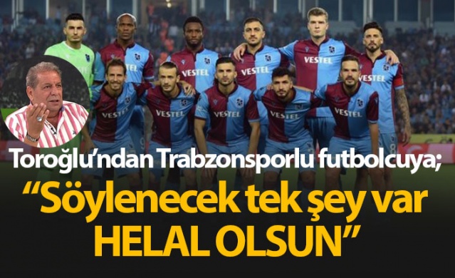 Erman Toroğlu'ndan Trabzonsporlu futbolcuya: Helal olsun 1