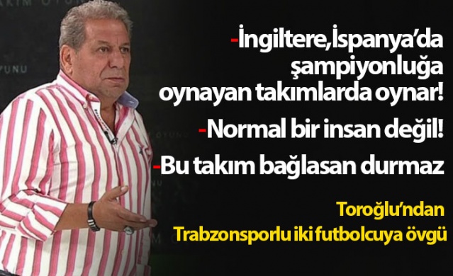 Erman Toroğlu'ndan iki Trabzonsporlu futbolcuya övgü 1