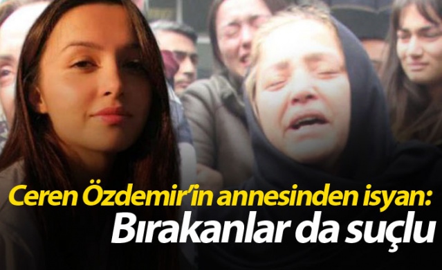 Ceren Özdemir’in annesinden isyan: Bırakanlar da suçlu 1