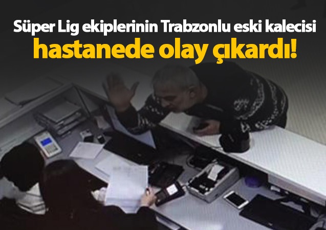 Trabzonlu eski kaleci hastanede olay çıkardı 1