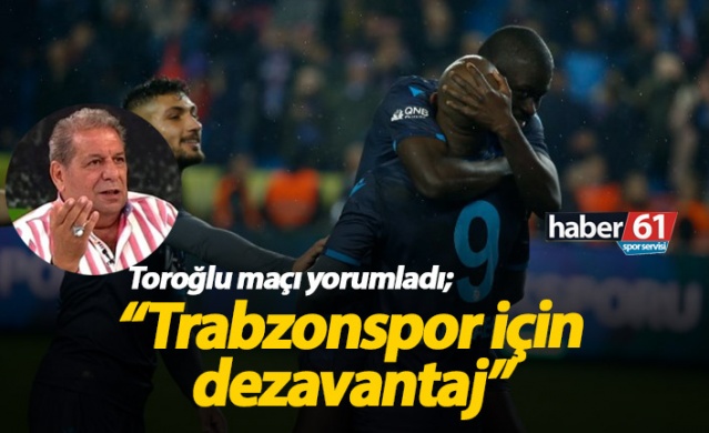 Toroğlu : Trabzonspor için dezavantaj" 1