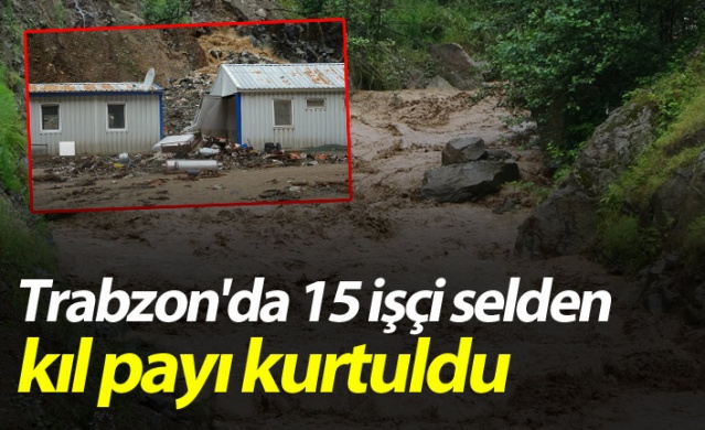 Trabzon'da 15 işçi selden kıl payı kurtuldu 1