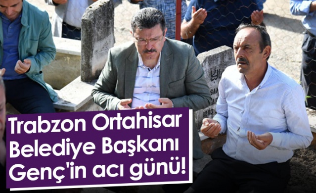 Trabzon Ortahisar Belediye Başkanı Genç'in acı günü! 1