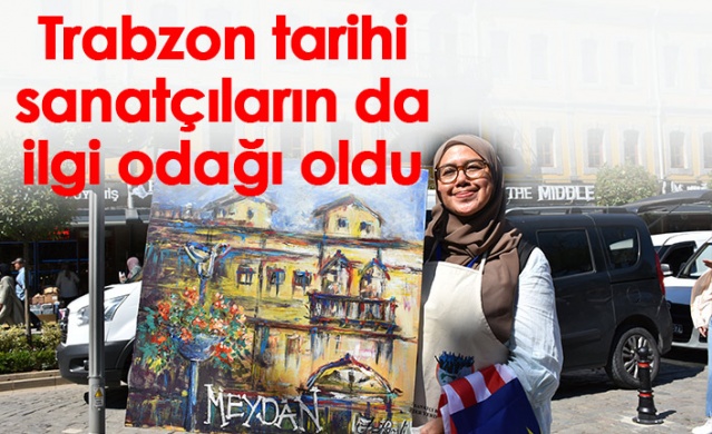 Trabzon tarihi sanatçıların da ilgi odağı oldu 1