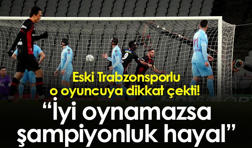Eski Trabzonsporlu o oyuncuya dikkat çekti! “İyi oynamazsa şampiyonluk hayal” 1