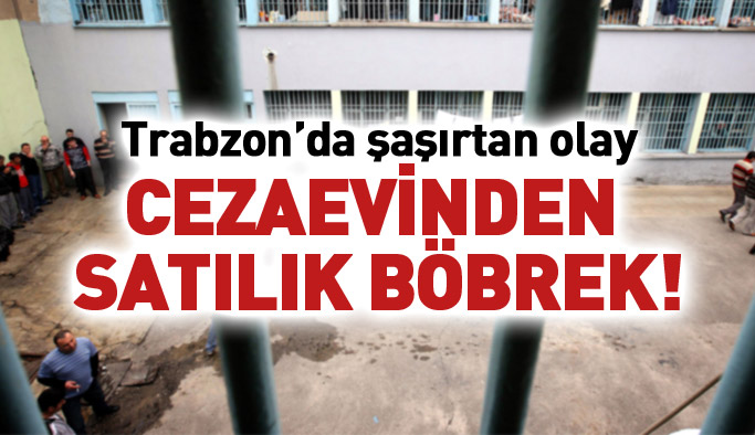 Trabzon'da cezaevinden satılık böbrek!