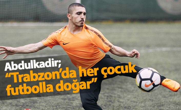 Abdulkadir: Trabzon'da her çocuk futbolla doğar