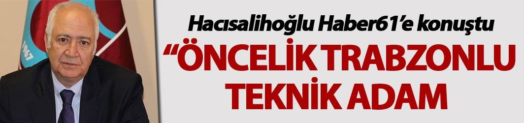 Hacısalihoğlu: “Öncelik Trabzonlu teknik adam”