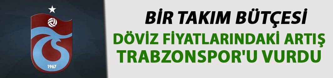 Döviz fiyatlarındaki artış Trabzonspor'u vurdu