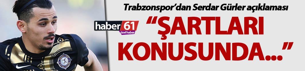 Trabzonspor’dan Serdar Gürler açıklaması: “Şartları konusunda…”