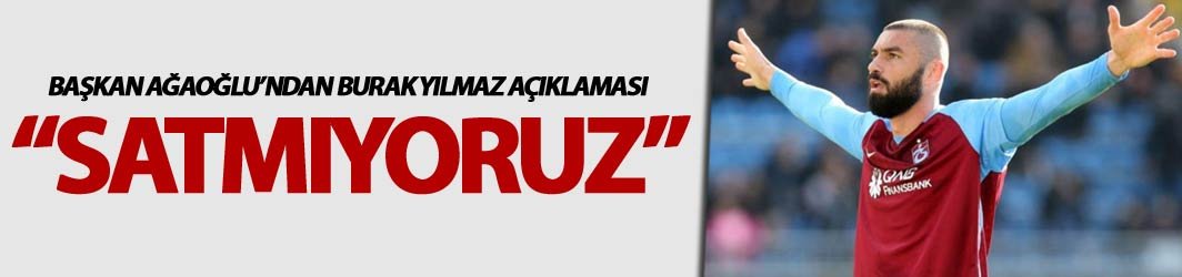 Başkan Ağaoğlu'ndan Burak Yılmaz açıklaması: "Satmıyoruz"