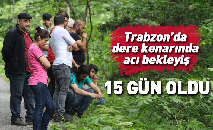 Trabzon'da dere kenarında acı bekleyiş... 15 gün oldu