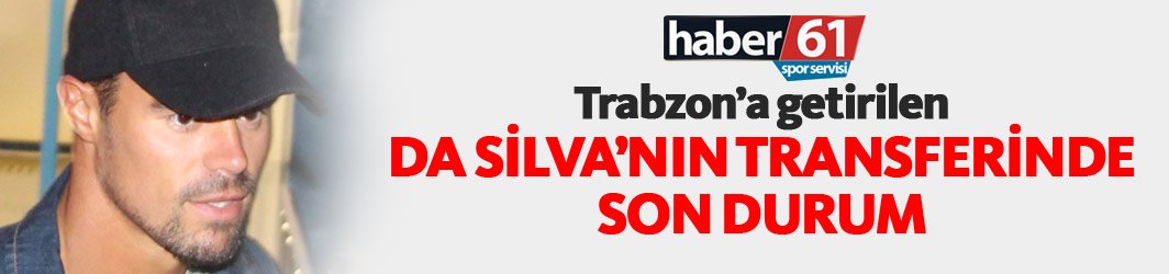 Trabzon’a getirilen Da Silva’nın transferi bitti mi?