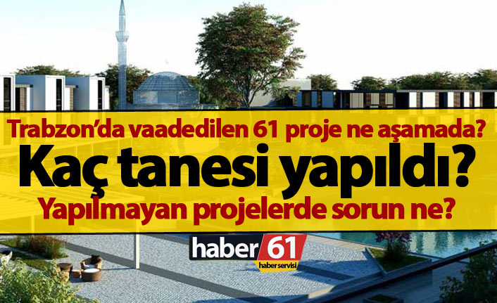 Trabzon’da 61 projenin ekıbeti nedir? Yapılamayan projelerin nedeni nedir?