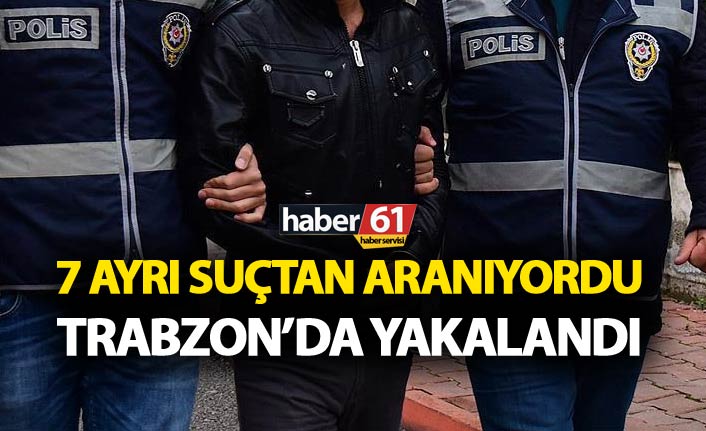 7 ayrı suçtan aranıyordu – Trabzon’da yakalandı