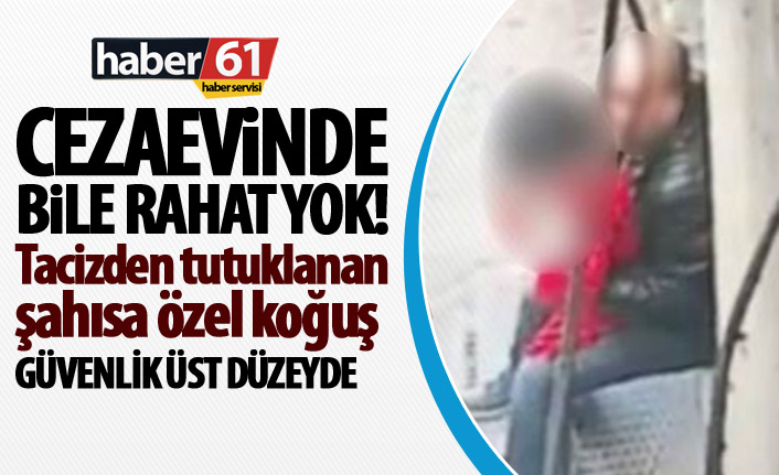Trabzon’da tacizden gözaltına alınan şahıs için ceza evinde özel önlem!
