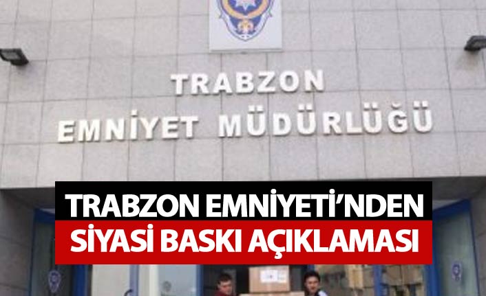 Trabzon Emniyetinden siyasi baskı açıklaması