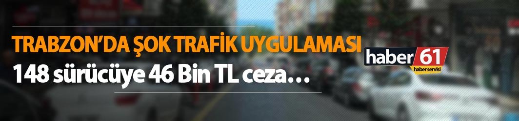 Trabzon’da şok trafik uygulaması - 148 sürücüye 46 Bin TL ceza…