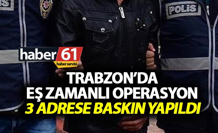 Trabzon’da eş zamanlı operasyon - 3 adrese baskın yapıldı