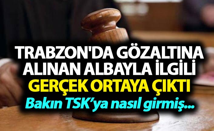 Trabzon'da gözaltına alınan Albay ile ilgili gerçek ortaya çıktı