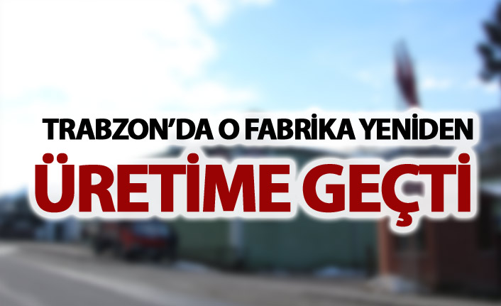 Trabzon'da o fabrika yeniden üretime başladı