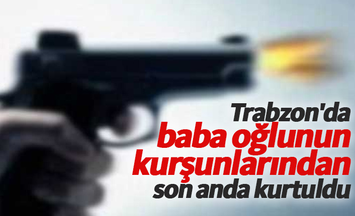 Trabzon'da baba oğlunun kurşunlarından son anda kurtuldu