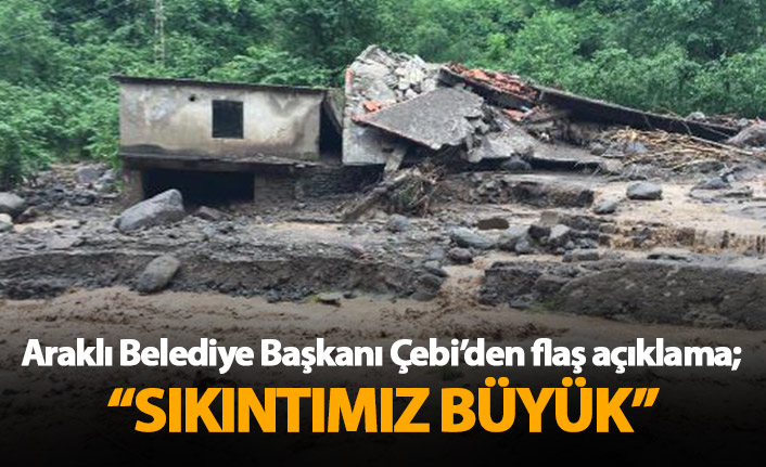 Araklı Belediye Başkanı Çebi'den felaket açıklaması: Sıkıntımız büyük