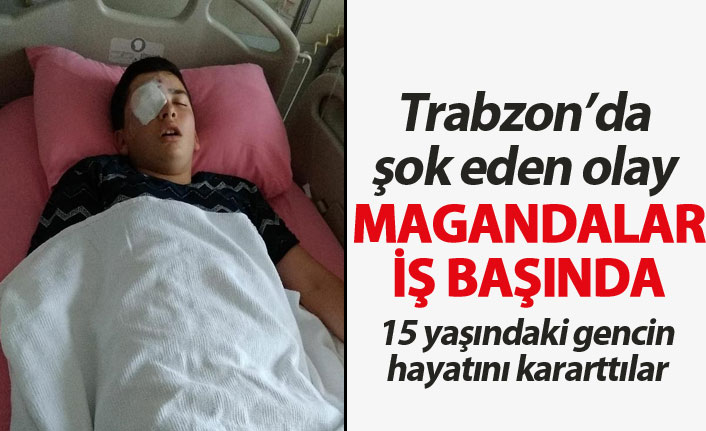 Trabzon'da magandalar 15 yaşındaki gencin hayatını kararttı