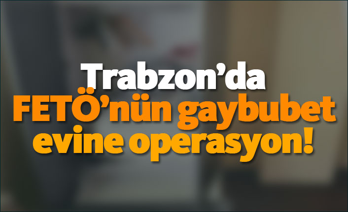 Trabzon'da FETÖ'nün gaybubet evine operasyon!
