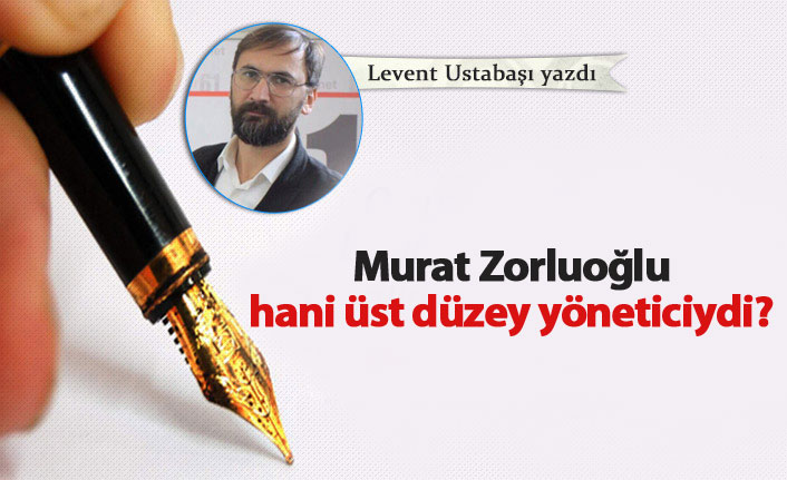 Murat Zorluoğlu hani üst düzey yöneticiydi?