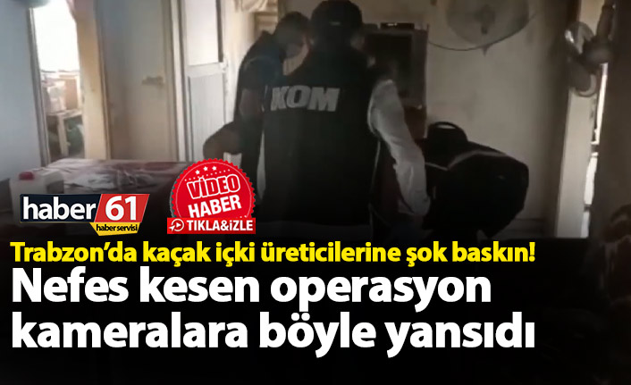 Trabzon’da kaçak içki üreticilerine şok baskın! Nefes kesen operasyon kameralara böyle yansıdı