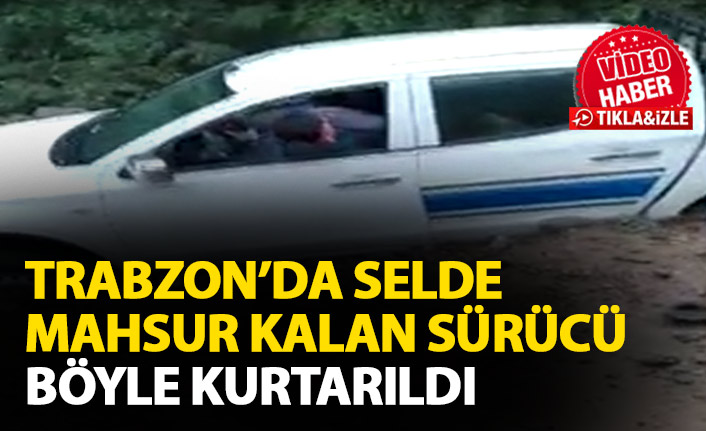 Trabzon'da selde mahsur kalan sürücü böyle kurtarıldı