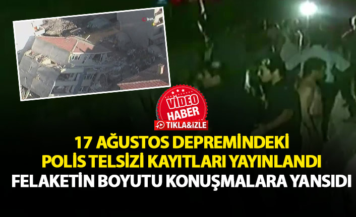 17 Ağustos depremindeki polis telsizi konuşmaları yayınlandı