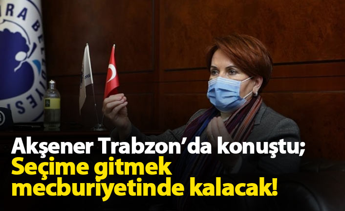 Akşener Trabzon'da konuştu: Erken seçim...