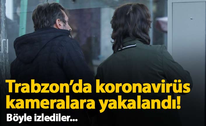 Trabzon'da koronavirüs kameralara yakalandı