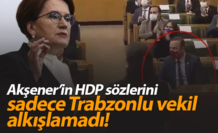 Akşener'in HDP sözlerini sadece Trabzonlu vekil alkışlamadı!