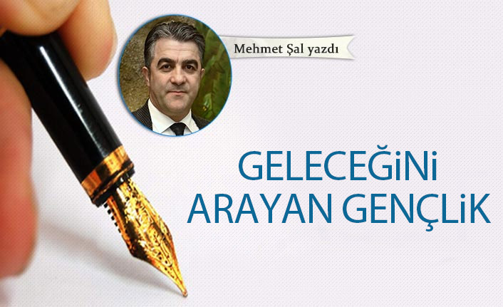 Mehmet Şal Yazdı "Geleceğini arayan gençlik"