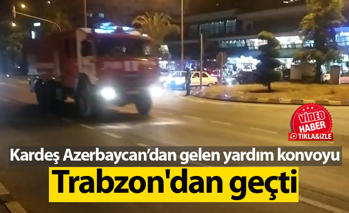 Azerbaycan’dan gelen yardım konvoyu Trabzon'dan geçti