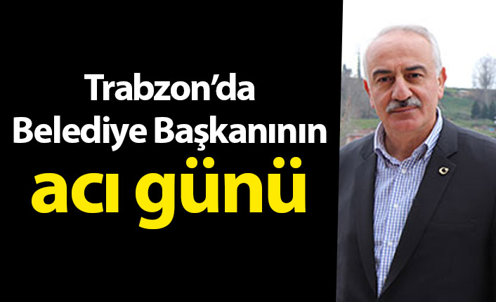 Hayrat Belediye Başkanı Mehmet Nuhoğlu'nun acı günü