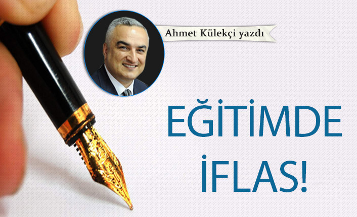 Ahmet Külekçi Yazdı "Eğitimde iflas!"