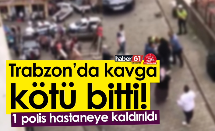 Trabzon’da kavga kötü bitti! 1 polis hastaneye kaldırıldı