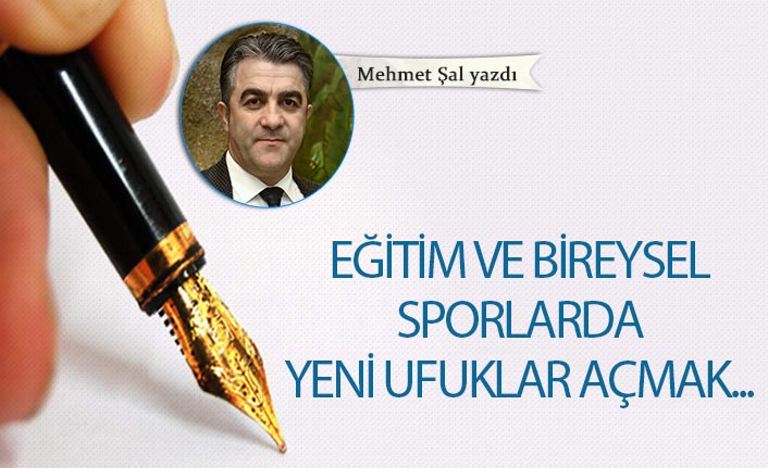 Mehmet Şal Yazdı "Eğitim ve bireysel sporlarda yeni ufuklar açmak..."