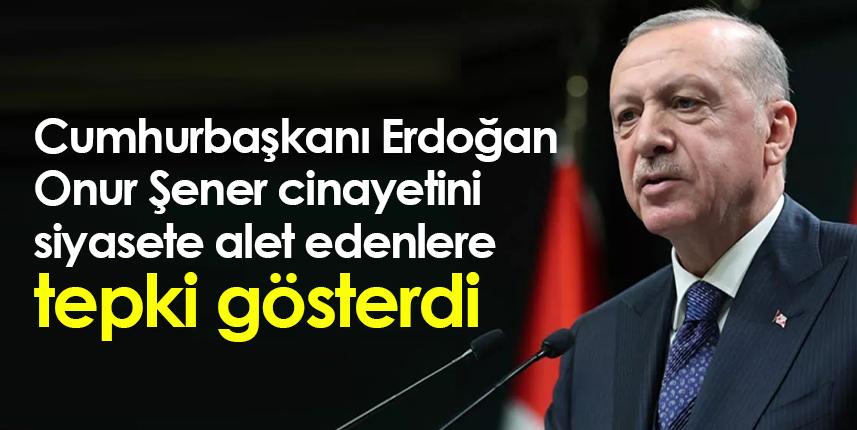 Cumhurbaşkanı Erdoğan, Onur Şener cinayetini siyasete alet edenlere tepki gösterdi