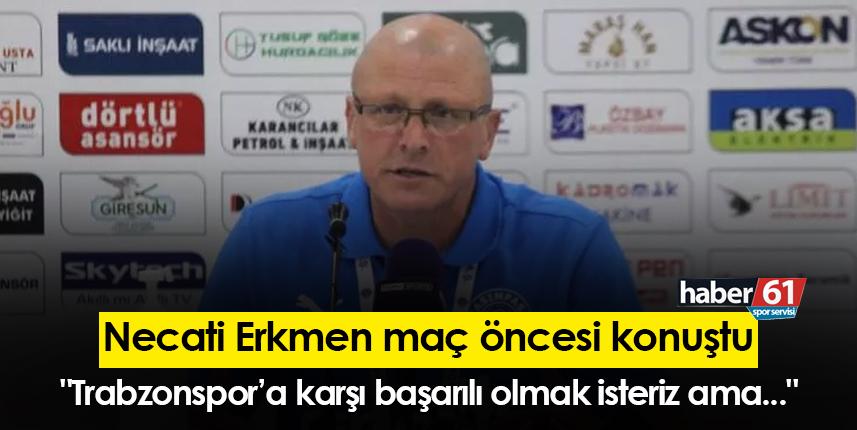 Necati Erkmen: "Trabzonspor’a karşı başarılı olmak isteriz ama..."