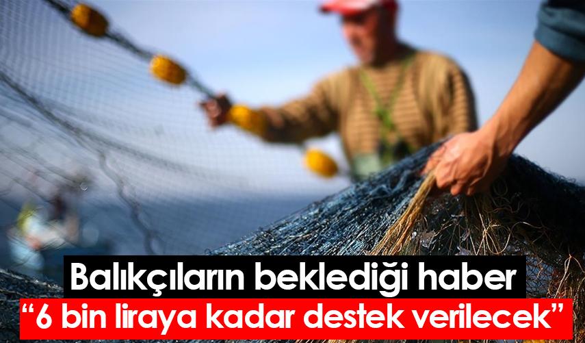 Balıkçıların beklediği haber “6 bin liraya kadar destek verilecek”