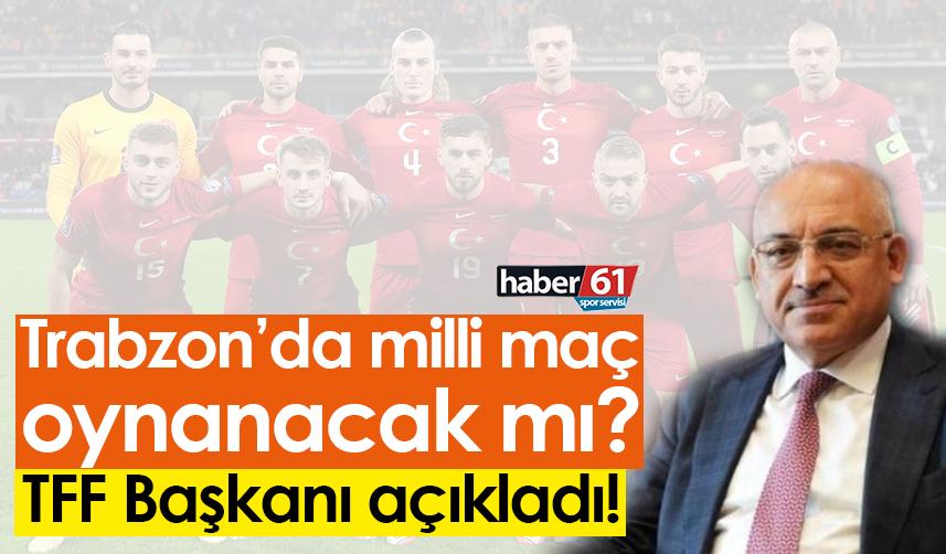 Trabzon’da milli maç oynanacak mı? TFF Başkanı açıkladı!