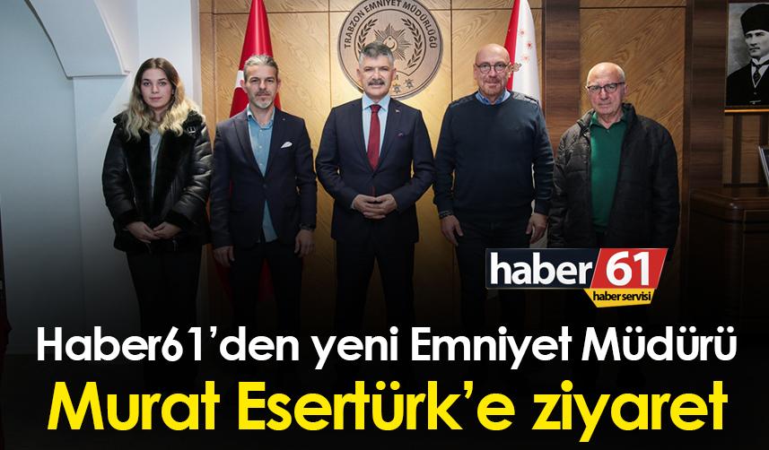 Haber61’den yeni Emniyet Müdürü Murat Esertürk’e ziyaret