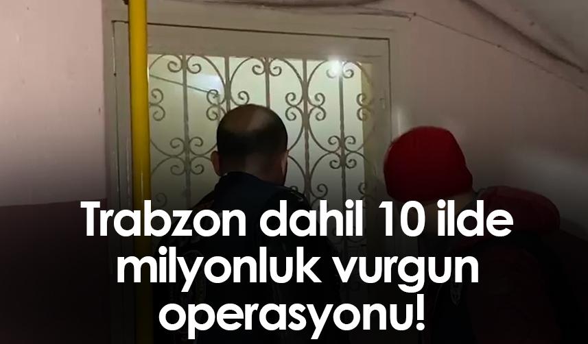 Trabzon dahil 10 ilde milyonluk vurgun operasyonu!